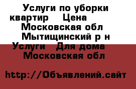 Услуги по уборки квартир. › Цена ­ 1 000 - Московская обл., Мытищинский р-н Услуги » Для дома   . Московская обл.